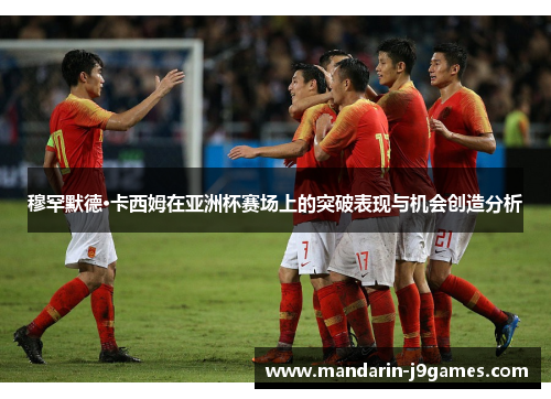 穆罕默德·卡西姆在亚洲杯赛场上的突破表现与机会创造分析