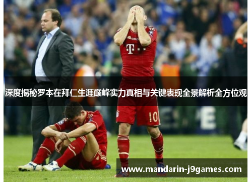 深度揭秘罗本在拜仁生涯巅峰实力真相与关键表现全景解析全方位观 深度揭秘罗本在拜仁生涯巅峰实力真相与关键表现全景解析全方位观