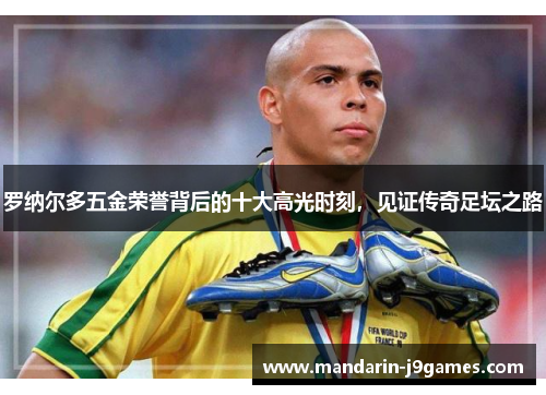 罗纳尔多五金荣誉背后的十大高光时刻，见证传奇足坛之路