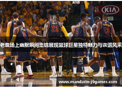 老詹场上幽默瞬间集锦展现篮球巨星独特魅力与诙谐风采 老詹场上幽默瞬间集锦展现篮球巨星独特魅力与诙谐风采