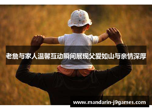 老詹与家人温馨互动瞬间展现父爱如山与亲情深厚 老詹与家人温馨互动瞬间展现父爱如山与亲情深厚