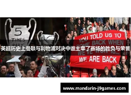 英超历史上曼联与利物浦对决中谁主宰了赛场的胜负与荣誉 英超历史上曼联与利物浦对决中谁主宰了赛场的胜负与荣誉