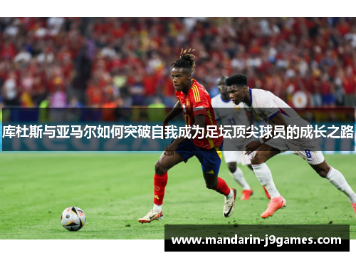 库杜斯与亚马尔如何突破自我成为足坛顶尖球员的成长之路