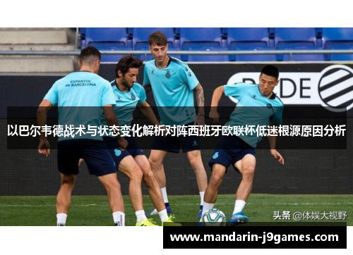 以巴尔韦德战术与状态变化解析对阵西班牙欧联杯低迷根源原因分析