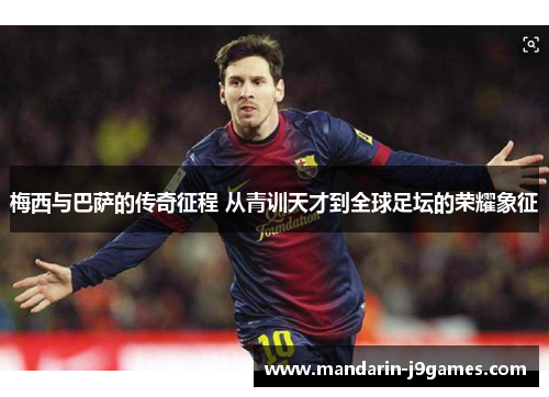 梅西与巴萨的传奇征程 从青训天才到全球足坛的荣耀象征