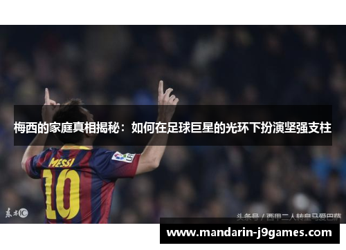 梅西的家庭真相揭秘：如何在足球巨星的光环下扮演坚强支柱