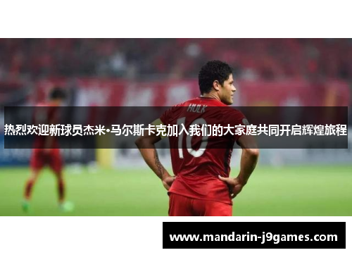 热烈欢迎新球员杰米·马尔斯卡克加入我们的大家庭共同开启辉煌旅程