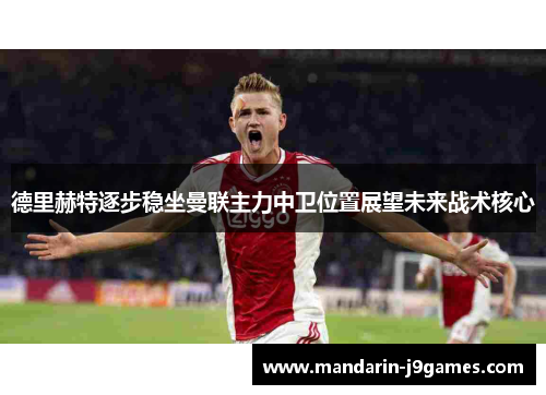 德里赫特逐步稳坐曼联主力中卫位置展望未来战术核心