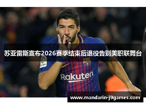 苏亚雷斯宣布2026赛季结束后退役告别美职联舞台