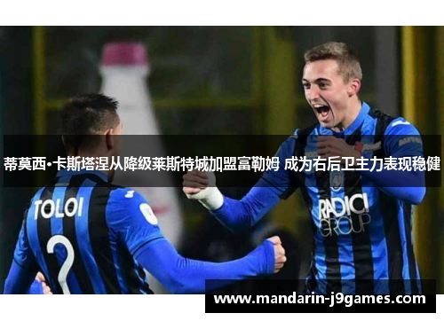 蒂莫西·卡斯塔涅从降级莱斯特城加盟富勒姆 成为右后卫主力表现稳健