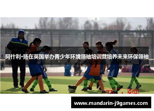 阿什利·扬在英国举办青少年环境领袖培训营培养未来环保领袖
